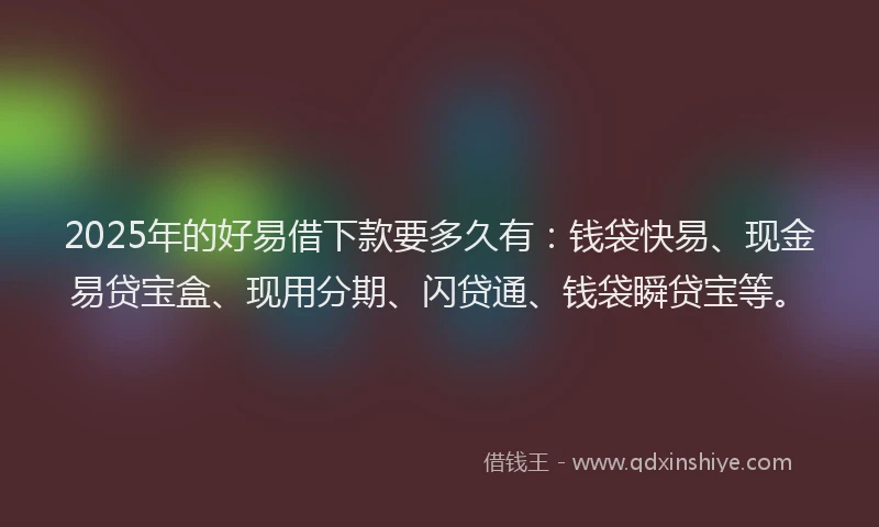 2025年的好易借下款要多久有：钱袋快易、现金易贷宝盒、现用分期、闪贷通、钱袋瞬贷宝等。