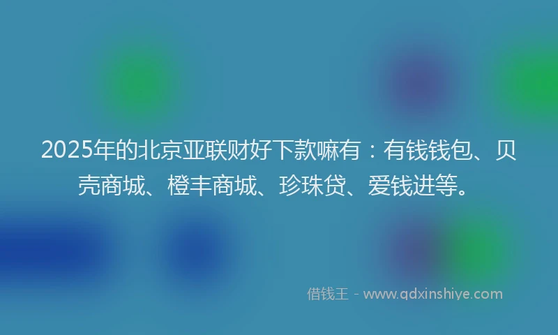 2025年的北京亚联财好下款嘛有：有钱钱包、贝壳商城、橙丰商城、珍珠贷、爱钱进等。