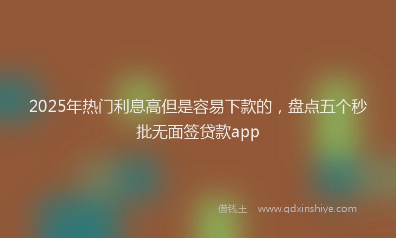 2025年热门利息高但是容易下款的，盘点五个秒批无面签贷款app