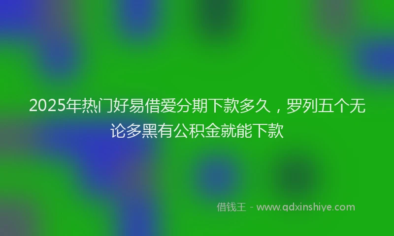2025年热门好易借爱分期下款多久，罗列五个无论多黑有公积金就能下款