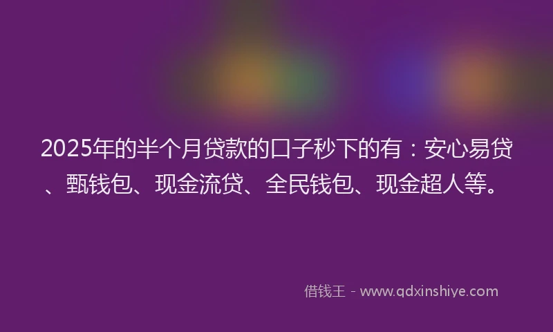 2025年的半个月贷款的口子秒下的有：安心易贷、甄钱包、现金流贷、全民钱包、现金超人等。