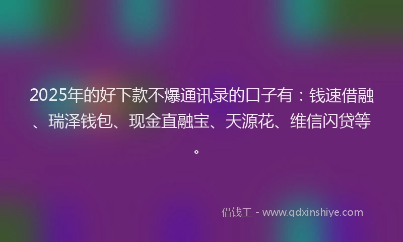 2025年的好下款不爆通讯录的口子有：钱速借融、瑞泽钱包、现金直融宝、天源花、维信闪贷等。