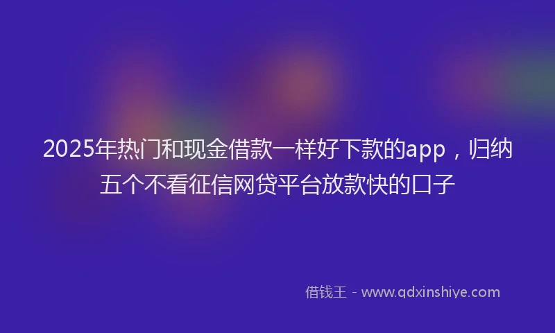 2025年热门和现金借款一样好下款的app，归纳五个不看征信网贷平台放款快的口子