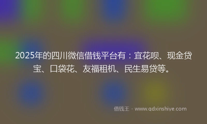 2025年的四川微信借钱平台有：宜花呗、现金贷宝、口袋花、友福租机、民生易贷等。