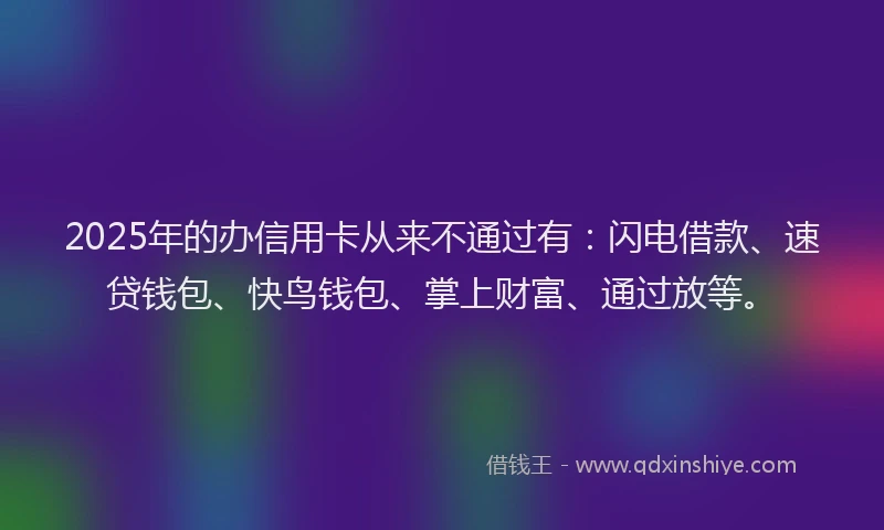 2025年的办信用卡从来不通过有：闪电借款、速贷钱包、快鸟钱包、掌上财富、通过放等。