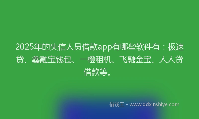 2025年的失信人员借款app有哪些软件有：极速贷、鑫融宝钱包、一橙租机、飞融金宝、人人贷借款等。