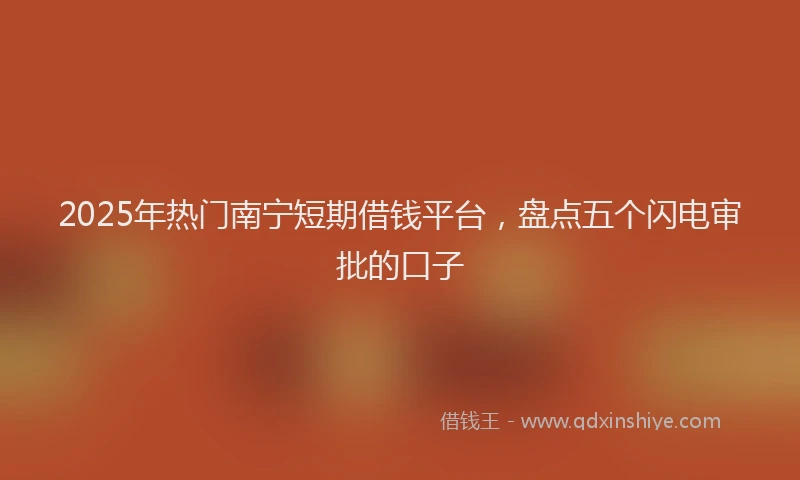 2025年热门南宁短期借钱平台，盘点五个闪电审批的口子