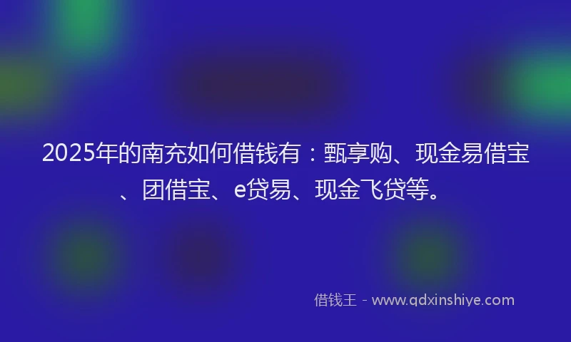 2025年的南充如何借钱有：甄享购、现金易借宝、团借宝、e贷易、现金飞贷等。