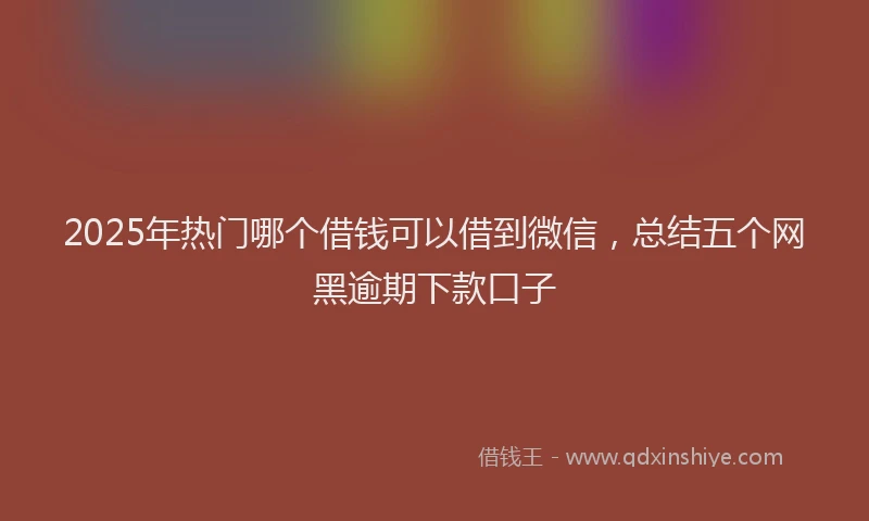 2025年热门哪个借钱可以借到微信，总结五个网黑逾期下款口子