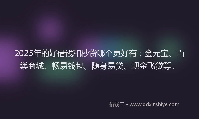2025年的好借钱和秒贷哪个更好有：金元宝、百樂商城、畅易钱包、随身易贷、现金飞贷等。