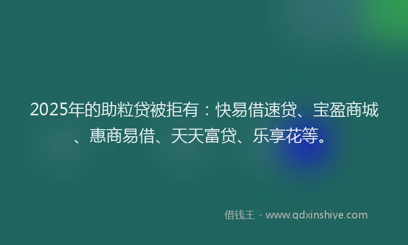 2025年的助粒贷被拒有：快易借速贷、宝盈商城、惠商易借、天天富贷、乐享花等。