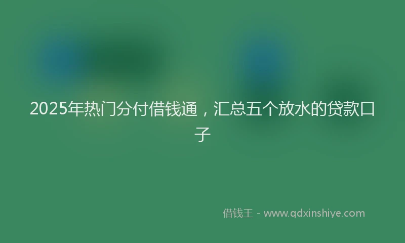 2025年热门分付借钱通，汇总五个放水的贷款口子