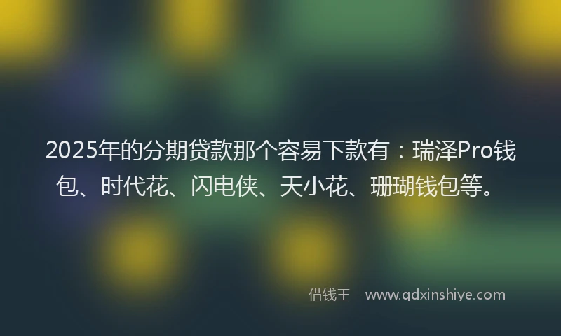 2025年的分期贷款那个容易下款有：瑞泽Pro钱包、时代花、闪电侠、天小花、珊瑚钱包等。