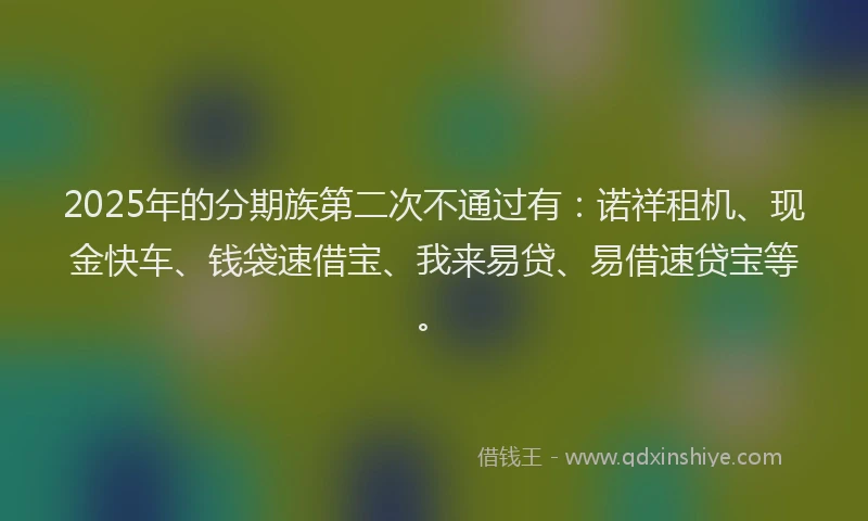 2025年的分期族第二次不通过有：诺祥租机、现金快车、钱袋速借宝、我来易贷、易借速贷宝等。