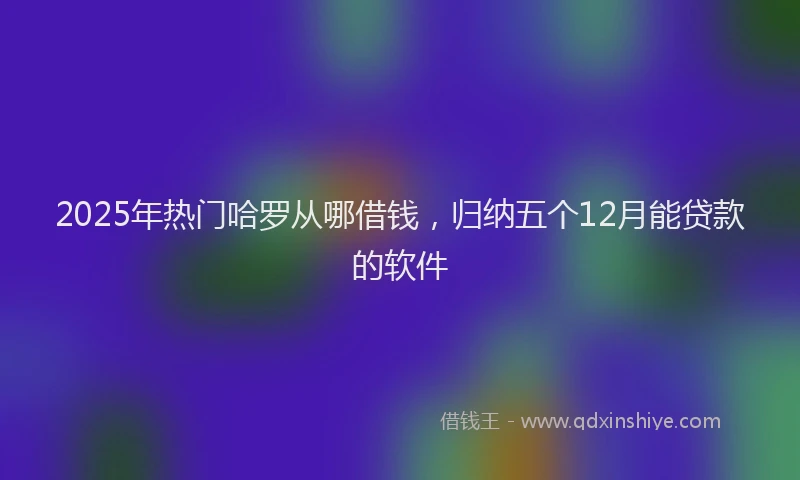 2025年热门哈罗从哪借钱，归纳五个12月能贷款的软件