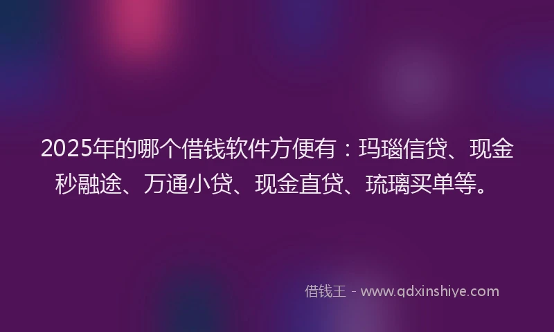 2025年的哪个借钱软件方便有：玛瑙信贷、现金秒融途、万通小贷、现金直贷、琉璃买单等。