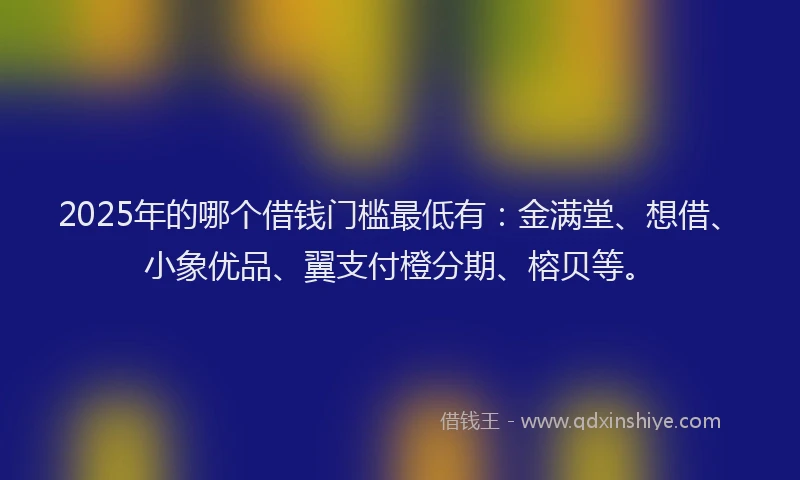 2025年的哪个借钱门槛最低有：金满堂、想借、小象优品、翼支付橙分期、榕贝等。