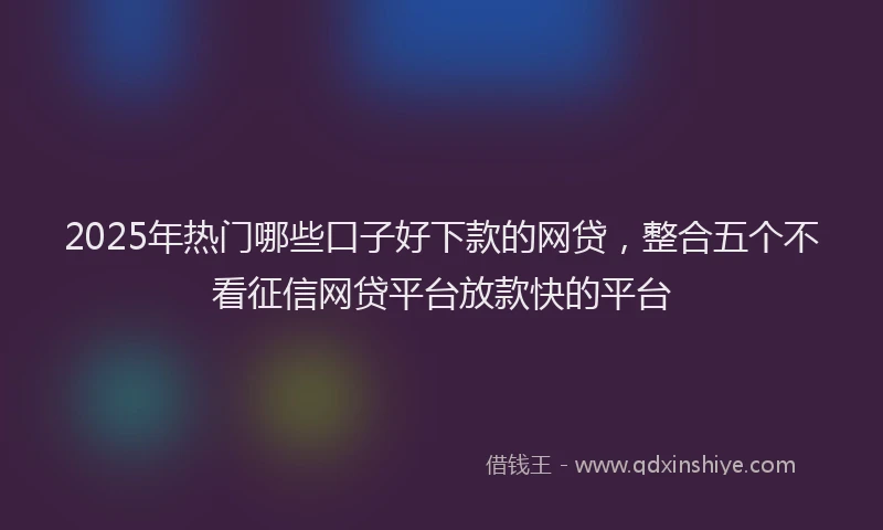 2025年热门哪些口子好下款的网贷，整合五个不看征信网贷平台放款快的平台