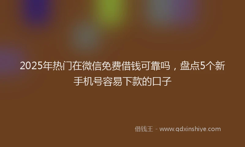 2025年热门在微信免费借钱可靠吗，盘点5个新手机号容易下款的口子