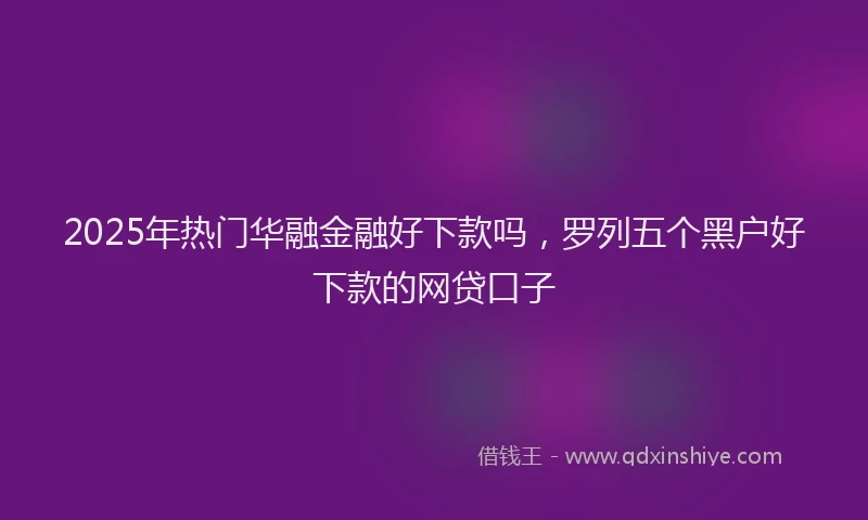 2025年热门华融金融好下款吗，罗列五个黑户好下款的网贷口子