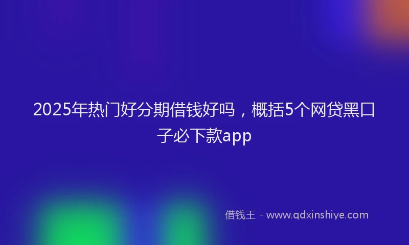2025年热门好分期借钱好吗，概括5个网贷黑口子必下款app