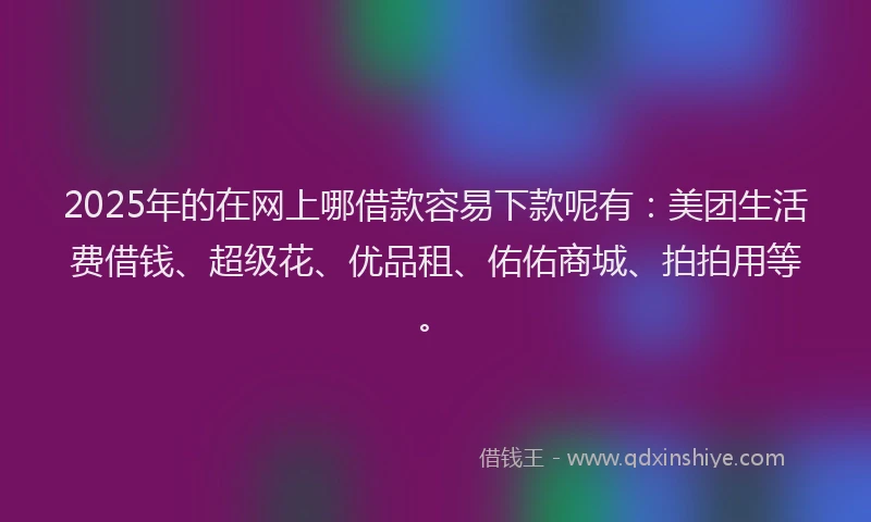 2025年的在网上哪借款容易下款呢有：美团生活费借钱、超级花、优品租、佑佑商城、拍拍用等。