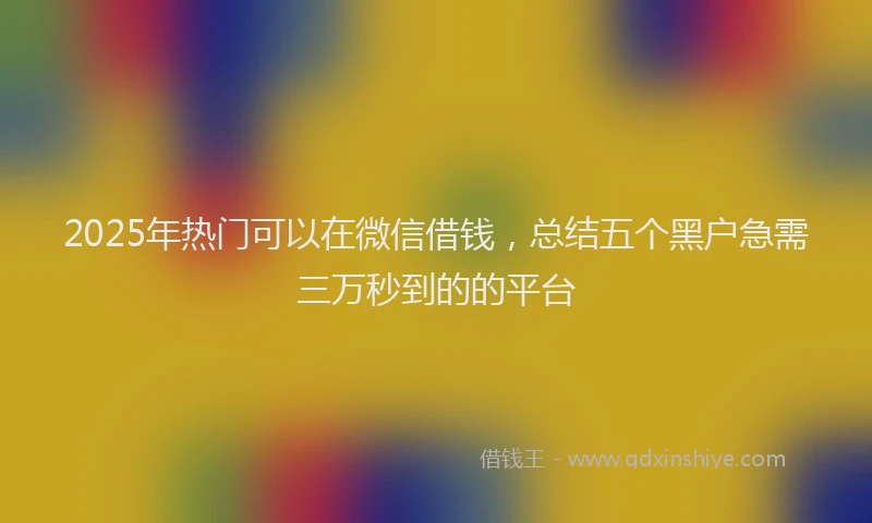2025年热门可以在微信借钱，总结五个黑户急需三万秒到的的平台