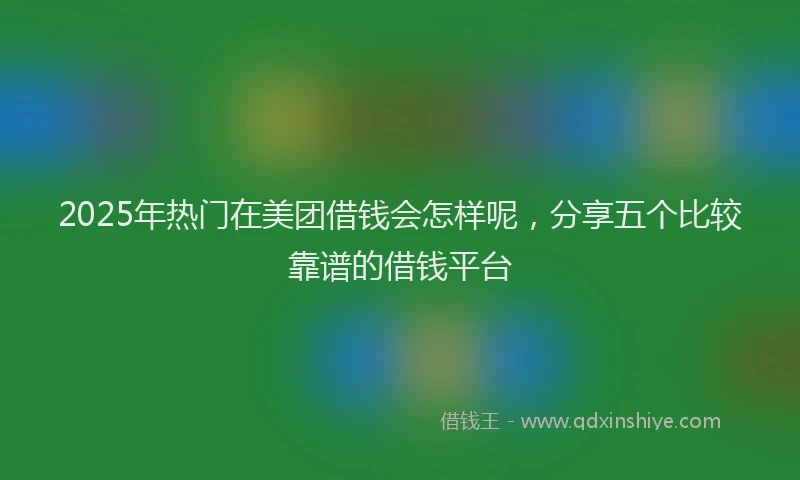 2025年热门在美团借钱会怎样呢，分享五个比较靠谱的借钱平台