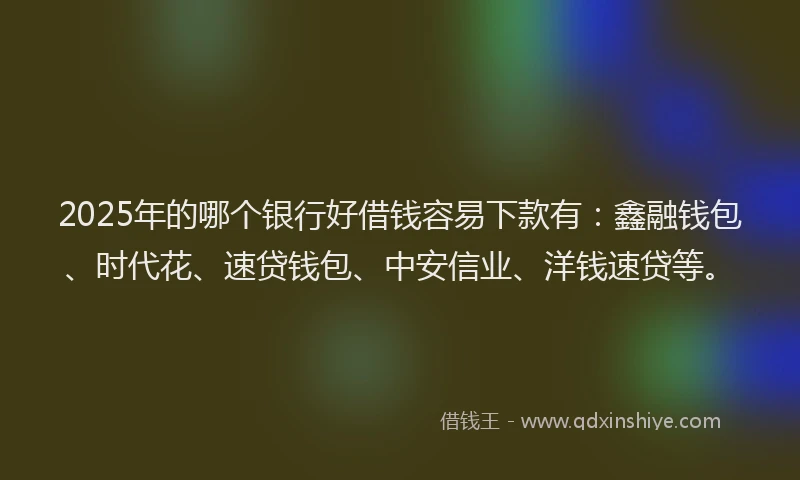 2025年的哪个银行好借钱容易下款有：鑫融钱包、时代花、速贷钱包、中安信业、洋钱速贷等。