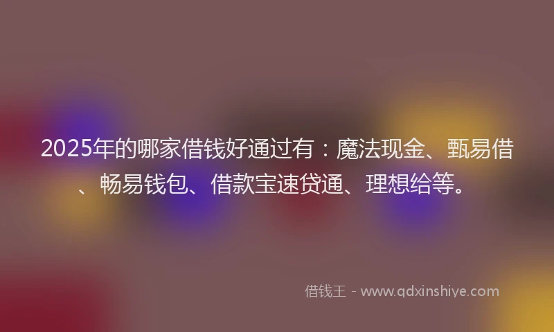 2025年的哪家借钱好通过有：魔法现金、甄易借、畅易钱包、借款宝速贷通、理想给等。