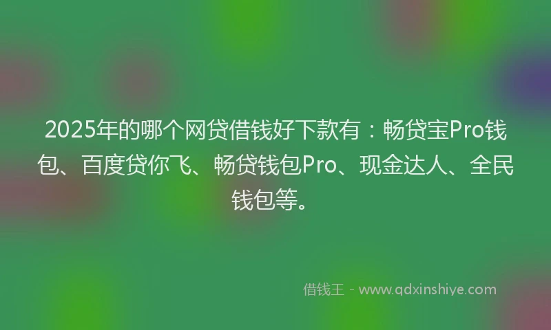 2025年的哪个网贷借钱好下款有：畅贷宝Pro钱包、百度贷你飞、畅贷钱包Pro、现金达人、全民钱包等。