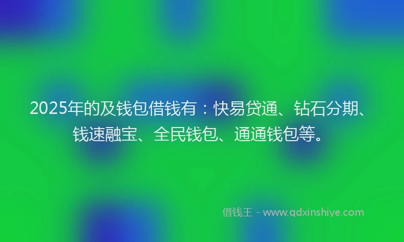 2025年的及钱包借钱有：快易贷通、钻石分期、钱速融宝、全民钱包、通通钱包等。