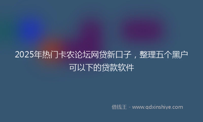 2025年热门卡农论坛网贷新口子，整理五个黑户可以下的贷款软件