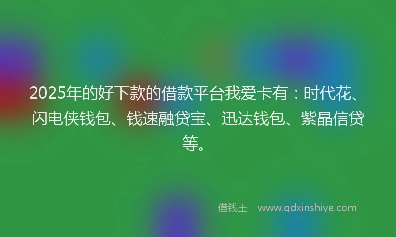 2025年的好下款的借款平台我爱卡有：时代花、闪电侠钱包、钱速融贷宝、迅达钱包、紫晶信贷等。