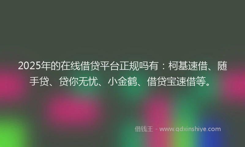 2025年的在线借贷平台正规吗有：柯基速借、随手贷、贷你无忧、小金鹤、借贷宝速借等。