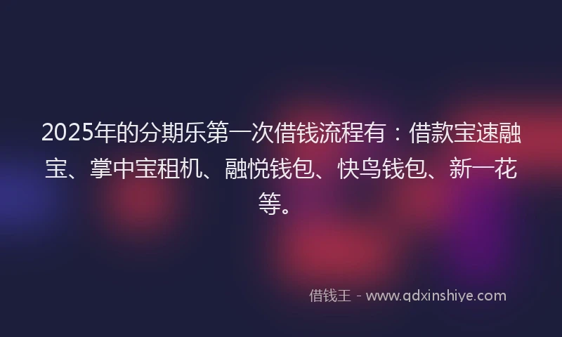 2025年的分期乐第一次借钱流程有：借款宝速融宝、掌中宝租机、融悦钱包、快鸟钱包、新一花等。