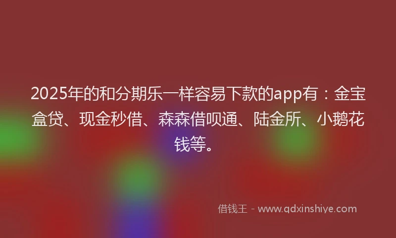 2025年的和分期乐一样容易下款的app有：金宝盒贷、现金秒借、森森借呗通、陆金所、小鹅花钱等。