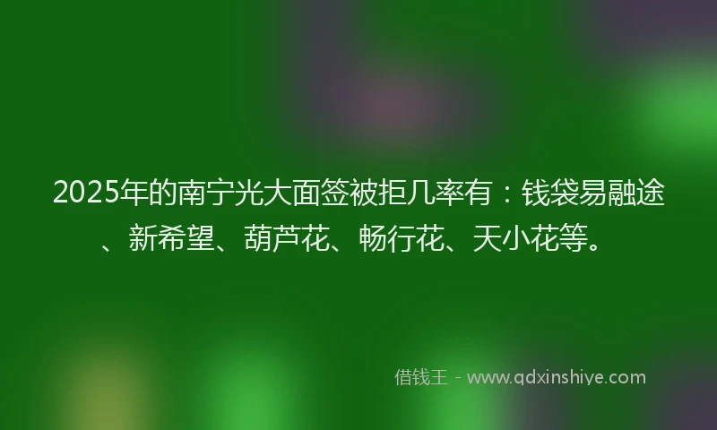 2025年的南宁光大面签被拒几率有：钱袋易融途、新希望、葫芦花、畅行花、天小花等。