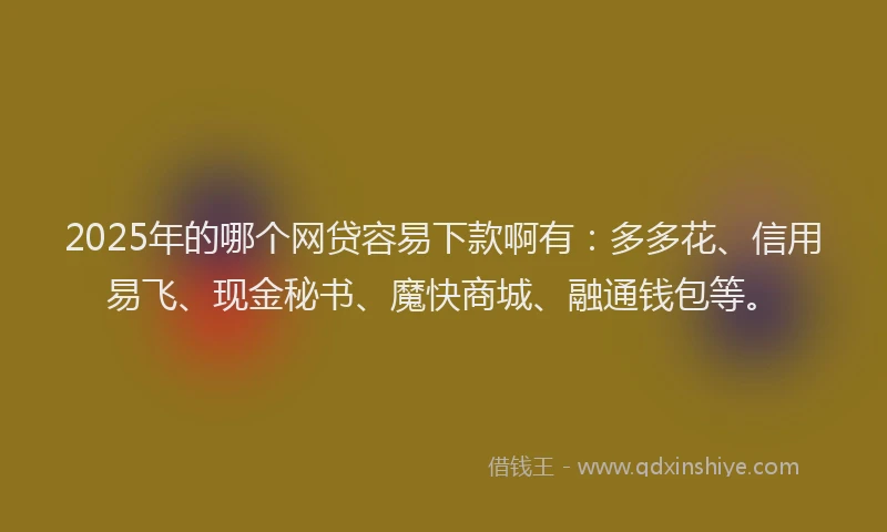 2025年的哪个网贷容易下款啊有：多多花、信用易飞、现金秘书、魔快商城、融通钱包等。