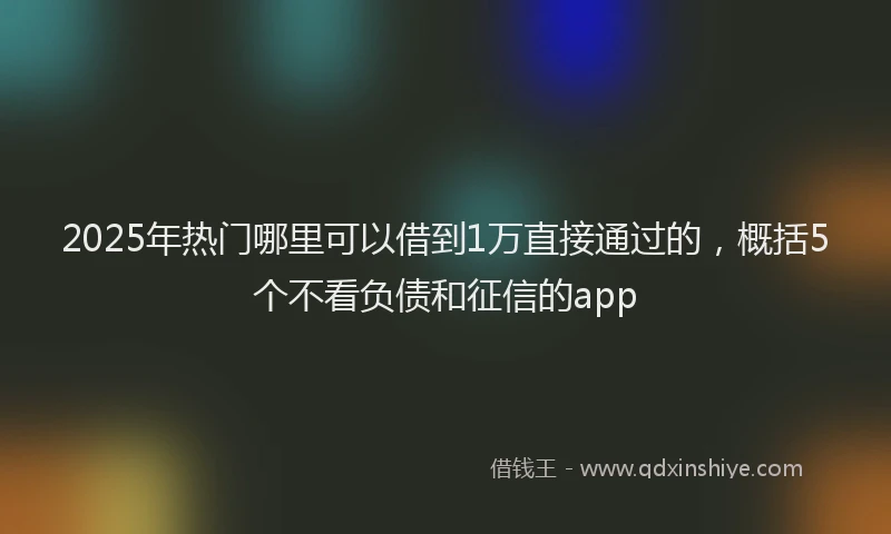 2025年热门哪里可以借到1万直接通过的，概括5个不看负债和征信的app
