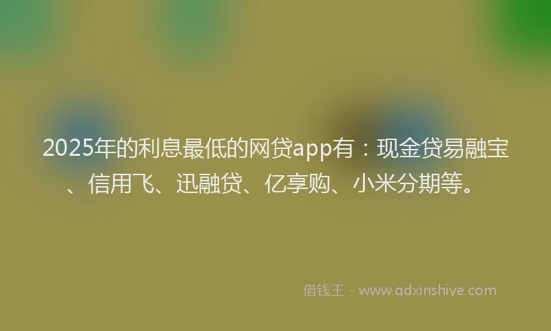 2025年的利息最低的网贷app有：现金贷易融宝、信用飞、迅融贷、亿享购、小米分期等。
