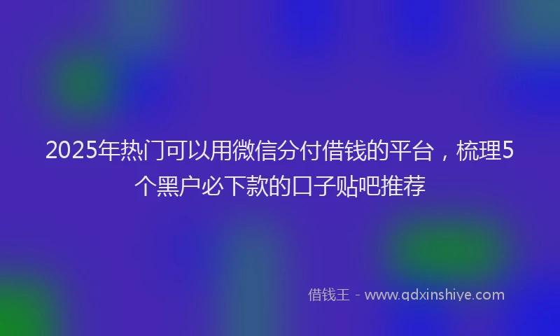 2025年热门可以用微信分付借钱的平台，梳理5个黑户必下款的口子贴吧推荐