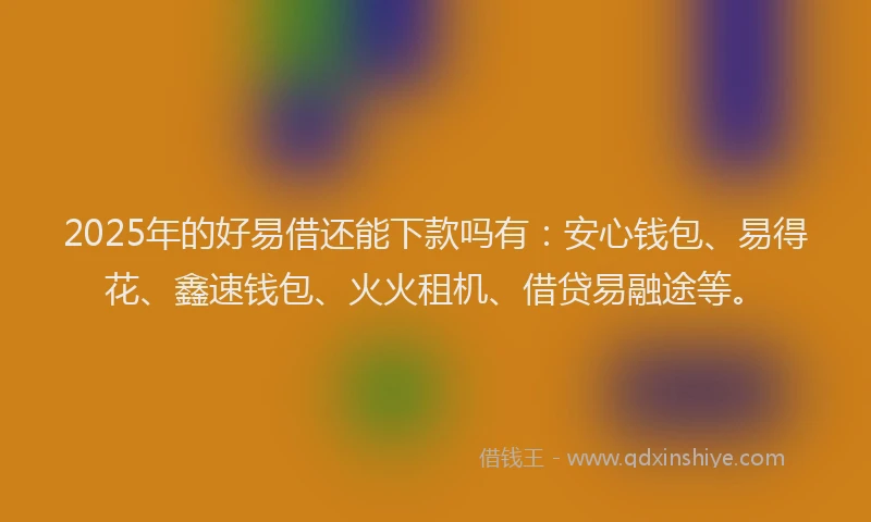 2025年的好易借还能下款吗有：安心钱包、易得花、鑫速钱包、火火租机、借贷易融途等。