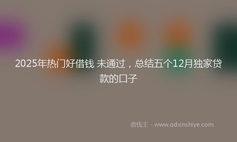 2025年热门好借钱 未通过，总结五个12月独家贷款的口子