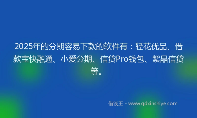 2025年的分期容易下款的软件有：轻花优品、借款宝快融通、小爱分期、信贷Pro钱包、紫晶信贷等。