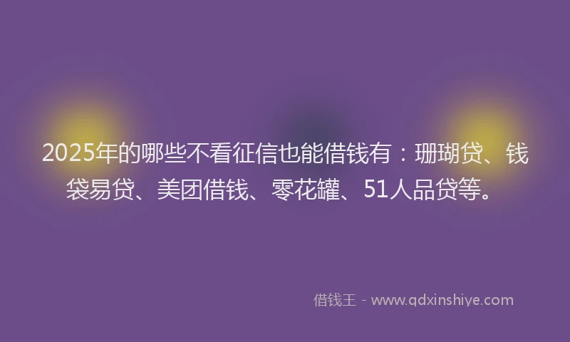 2025年的哪些不看征信也能借钱有：珊瑚贷、钱袋易贷、美团借钱、零花罐、51人品贷等。