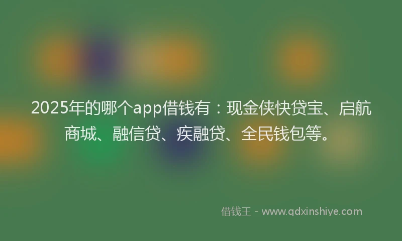 2025年的哪个app借钱有：现金侠快贷宝、启航商城、融信贷、疾融贷、全民钱包等。