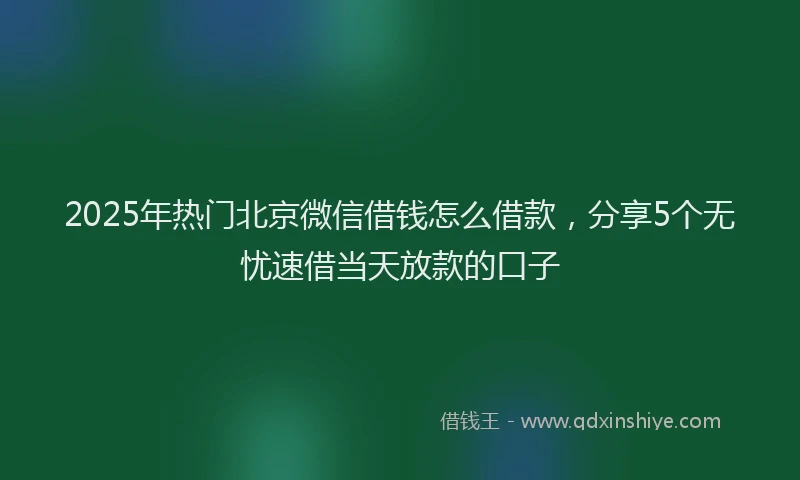 2025年热门北京微信借钱怎么借款，分享5个无忧速借当天放款的口子