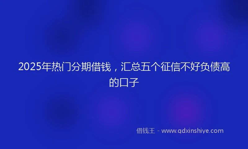 2025年热门分期借钱，汇总五个征信不好负债高的口子
