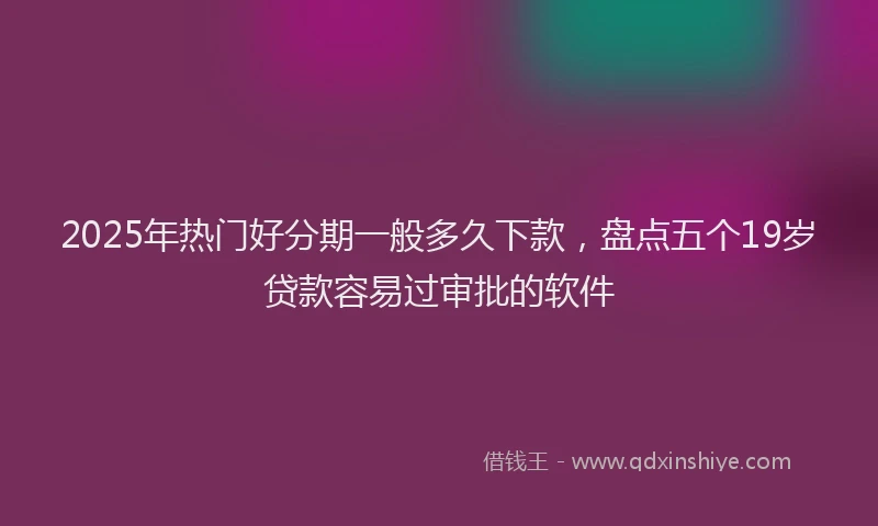 2025年热门好分期一般多久下款，盘点五个19岁贷款容易过审批的软件
